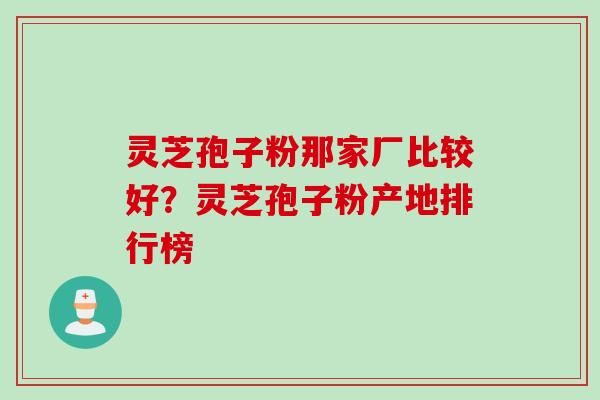 灵芝孢子粉那家厂比较好？灵芝孢子粉产地排行榜
