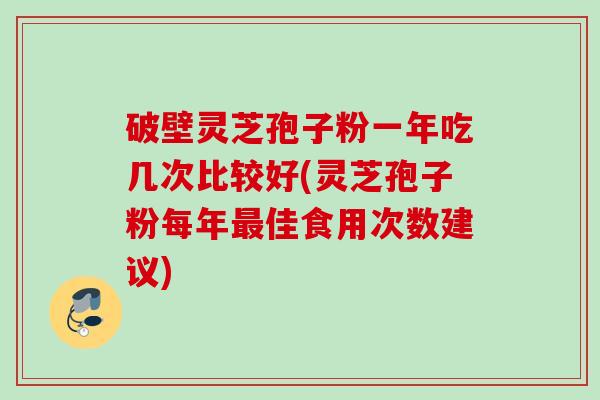 破壁灵芝孢子粉一年吃几次比较好(灵芝孢子粉每年最佳食用次数建议)
