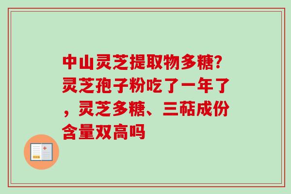 中山灵芝提取物多糖？灵芝孢子粉吃了一年了，灵芝多糖、三萜成份含量双高吗