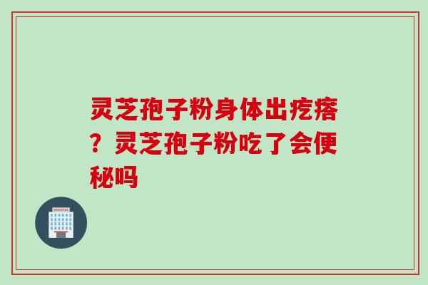 灵芝孢子粉身体出疙瘩？灵芝孢子粉吃了会便秘吗