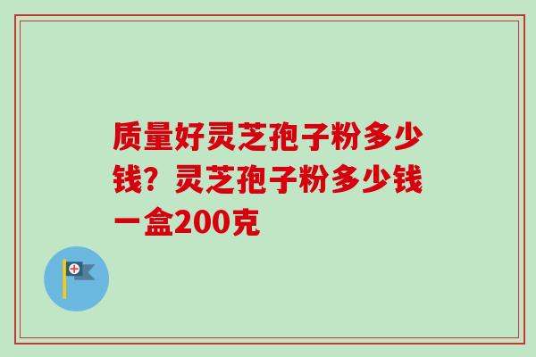 质量好灵芝孢子粉多少钱？灵芝孢子粉多少钱一盒200克