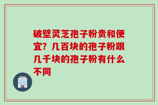破壁灵芝孢子粉贵和便宜？几百块的孢子粉跟几千块的孢子粉有什么不同