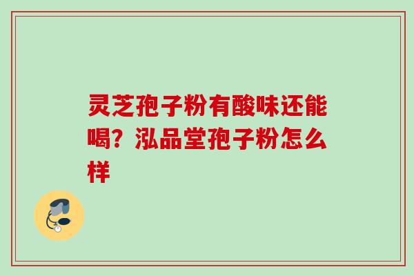 灵芝孢子粉有酸味还能喝？泓品堂孢子粉怎么样