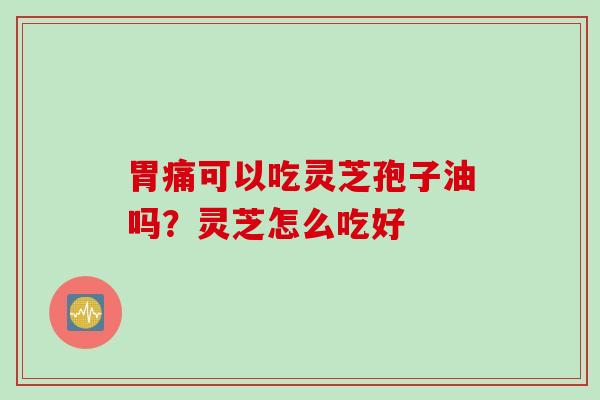 胃痛可以吃灵芝孢子油吗？灵芝怎么吃好