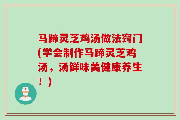 马蹄灵芝鸡汤做法窍门(学会制作马蹄灵芝鸡汤，汤鲜味美健康养生！)