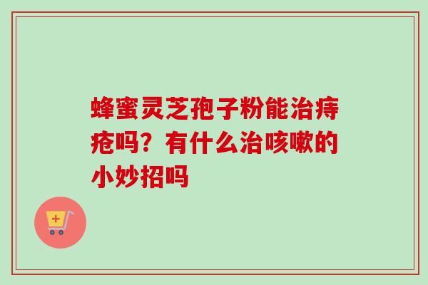 蜂蜜灵芝孢子粉能治痔疮吗？有什么治咳嗽的小妙招吗