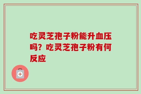 吃灵芝孢子粉能升血压吗？吃灵芝孢子粉有何反应