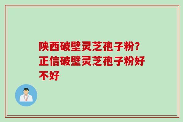 陕西破壁灵芝孢子粉？正信破壁灵芝孢子粉好不好