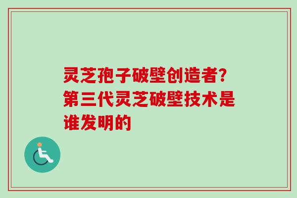 灵芝孢子破壁创造者？第三代灵芝破壁技术是谁发明的