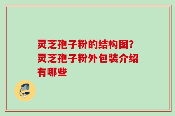 灵芝孢子粉的结构图?灵芝孢子粉外包装介绍有哪些 灵芝孢子粉的结构图?灵芝孢子粉外包装介绍有哪些