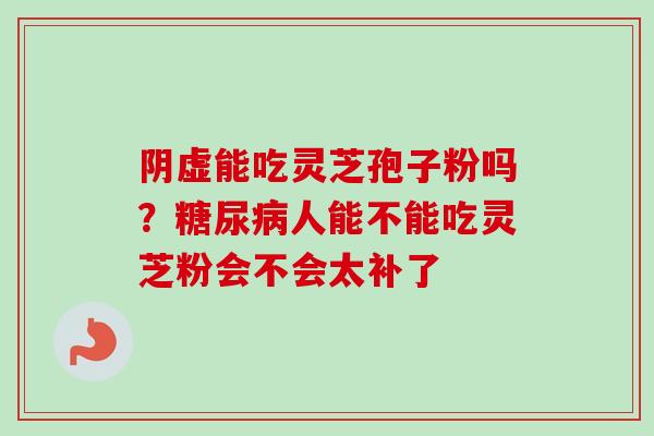 阴虚能吃灵芝孢子粉吗？糖尿病人能不能吃灵芝粉会不会太补了