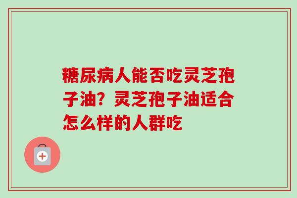 糖尿病人能否吃灵芝孢子油？灵芝孢子油适合怎么样的人群吃