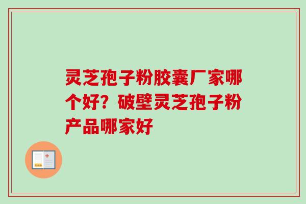 灵芝孢子粉胶囊厂家哪个好？破壁灵芝孢子粉产品哪家好