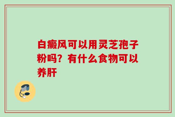 白癜风可以用灵芝孢子粉吗？有什么食物可以养