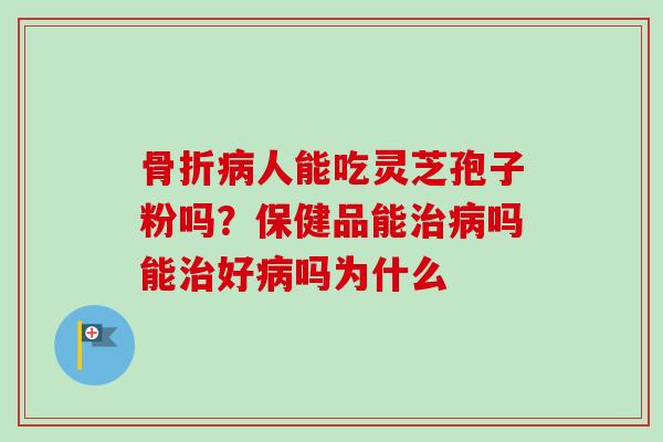 骨折人能吃灵芝孢子粉吗?保健品能吗能好吗为什么 骨折人能吃灵芝孢子粉吗?保健品能吗能好吗为什么