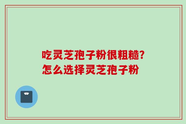 吃灵芝孢子粉很粗糙？怎么选择灵芝孢子粉