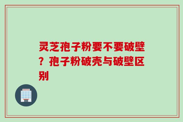 灵芝孢子粉要不要破壁？孢子粉破壳与破壁区别