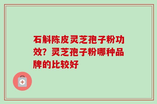 石斛陈皮灵芝孢子粉功效？灵芝孢子粉哪种品牌的比较好