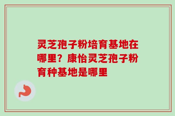 灵芝孢子粉培育基地在哪里？康怡灵芝孢子粉育种基地是哪里