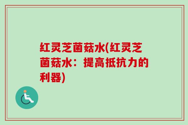 红灵芝菌菇水(红灵芝菌菇水：提高抵抗力的利器)