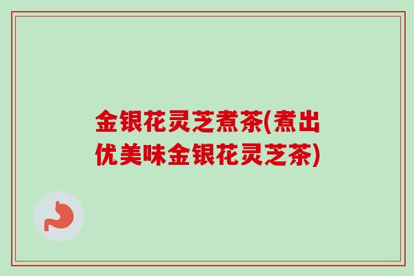 金银花灵芝煮茶(煮出优美味金银花灵芝茶)