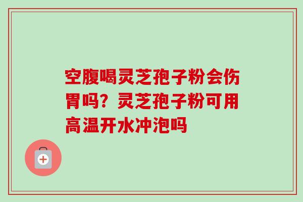 空腹喝灵芝孢子粉会伤胃吗？灵芝孢子粉可用高温开水冲泡吗