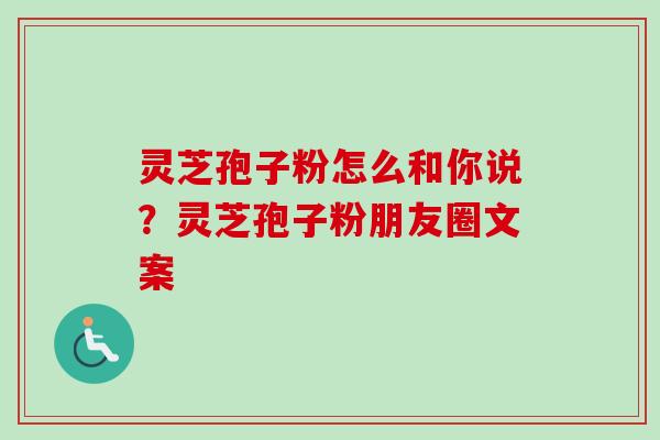 灵芝孢子粉怎么和你说？灵芝孢子粉朋友圈文案