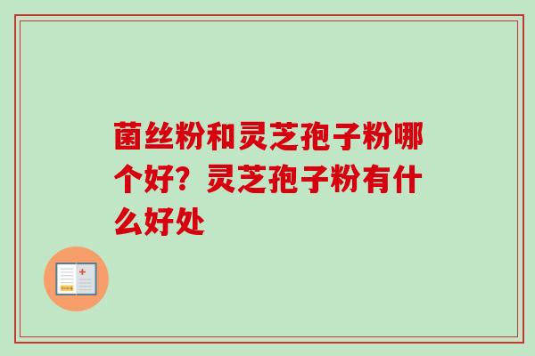 菌丝粉和灵芝孢子粉哪个好？灵芝孢子粉有什么好处