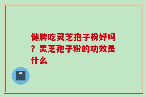 健脾吃灵芝孢子粉好吗？灵芝孢子粉的功效是什么