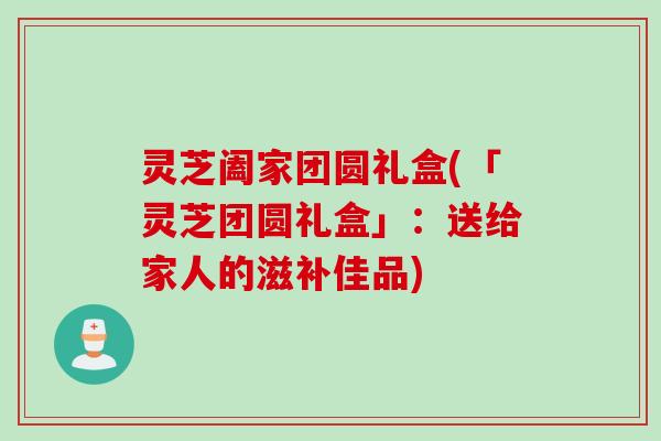 灵芝阖家团圆礼盒(「灵芝团圆礼盒」：送给家人的滋补佳品)
