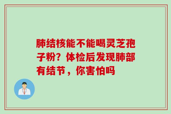 结核能不能喝灵芝孢子粉?体检后发现部有结节,你害怕吗 结核能不能喝灵芝孢子粉?体检后发现部有结节,你害怕吗