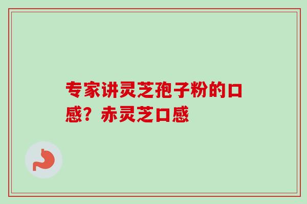 专家讲灵芝孢子粉的口感?赤灵芝口感 专家讲灵芝孢子粉的口感?赤灵芝口感