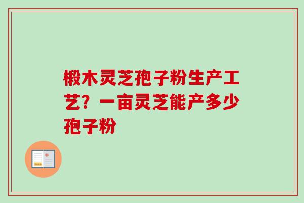 椴木灵芝孢子粉生产工艺?一亩灵芝能产多少孢子粉 椴木灵芝孢子粉生产工艺?一亩灵芝能产多少孢子粉