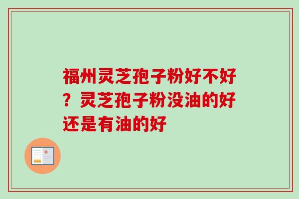 福州灵芝孢子粉好不好？灵芝孢子粉没油的好还是有油的好