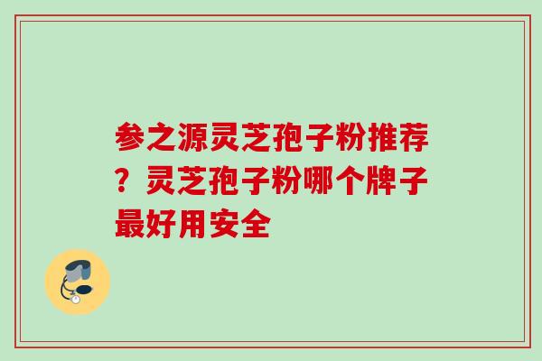 参之源灵芝孢子粉推荐？灵芝孢子粉哪个牌子最好用安全