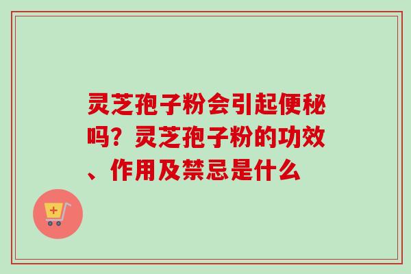 灵芝孢子粉会引起便秘吗？灵芝孢子粉的功效、作用及禁忌是什么