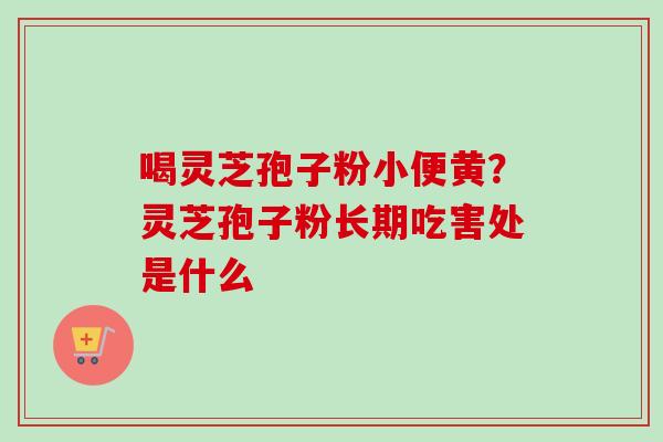 喝灵芝孢子粉小便黄?灵芝孢子粉长期吃害处是什么 喝灵芝孢子粉小便黄?灵芝孢子粉长期吃害处是什么