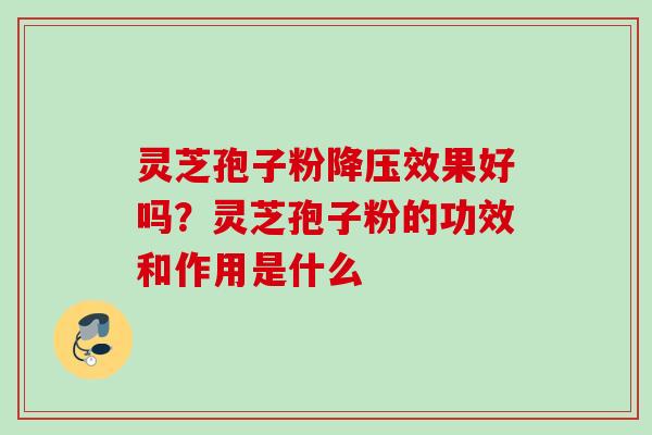 灵芝孢子粉降压效果好吗？灵芝孢子粉的功效和作用是什么
