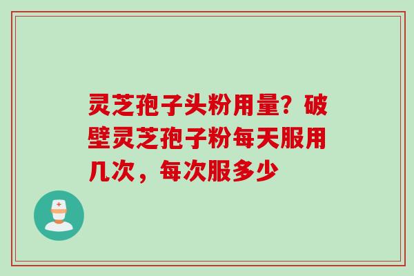 灵芝孢子头粉用量？破壁灵芝孢子粉每天服用几次，每次服多少