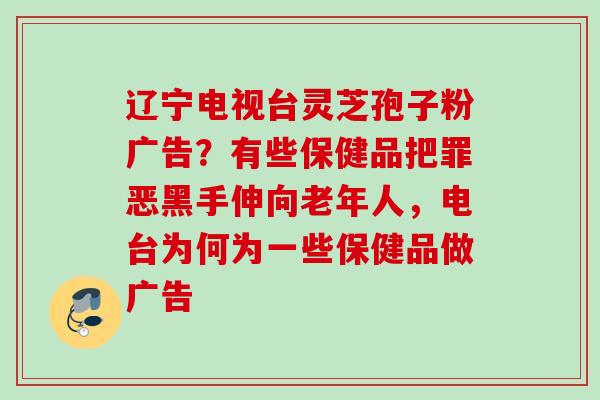 辽宁电视台灵芝孢子粉广告？有些保健品把罪恶黑手伸向老年人，电台为何为一些保健品做广告
