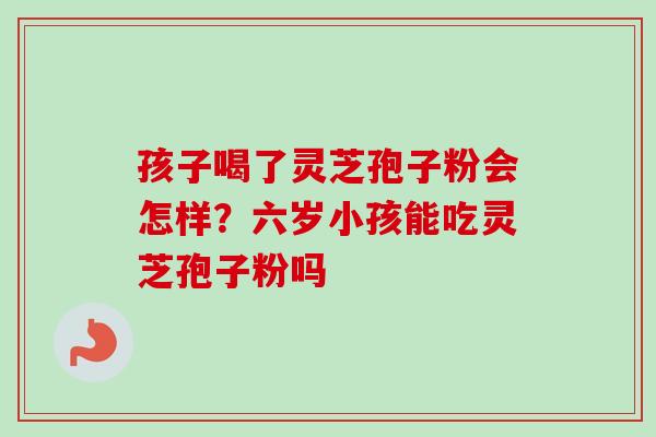 孩子喝了灵芝孢子粉会怎样？六岁小孩能吃灵芝孢子粉吗