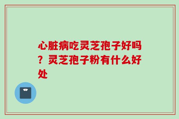 吃灵芝孢子好吗?灵芝孢子粉有什么好处 吃灵芝孢子好吗?灵芝孢子粉有什么好处