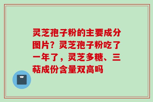 灵芝孢子粉的主要成分图片？灵芝孢子粉吃了一年了，灵芝多糖、三萜成份含量双高吗