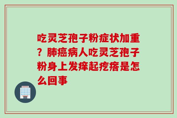 吃灵芝孢子粉症状加重？肺癌病人吃灵芝孢子粉身上发痒起疙瘩是怎么回事