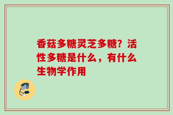 香菇多糖灵芝多糖？活性多糖是什么，有什么生物学作用