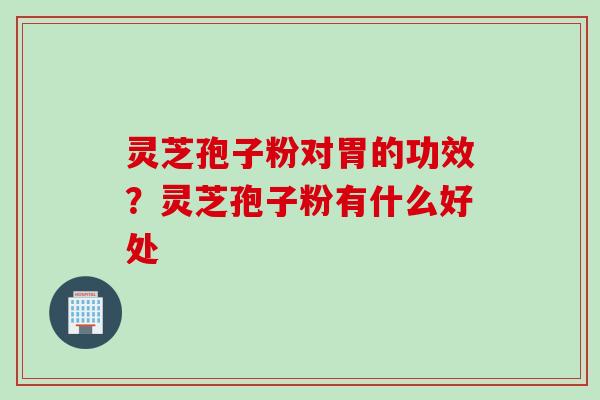 灵芝孢子粉对胃的功效？灵芝孢子粉有什么好处