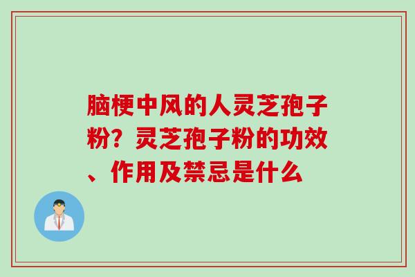 脑梗中风的人灵芝孢子粉？灵芝孢子粉的功效、作用及禁忌是什么