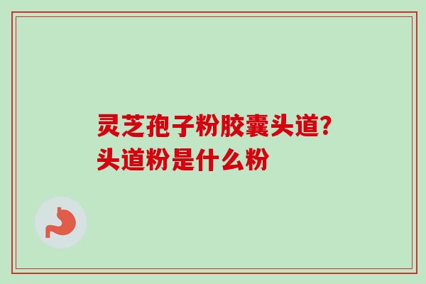 灵芝孢子粉胶囊头道？头道粉是什么粉