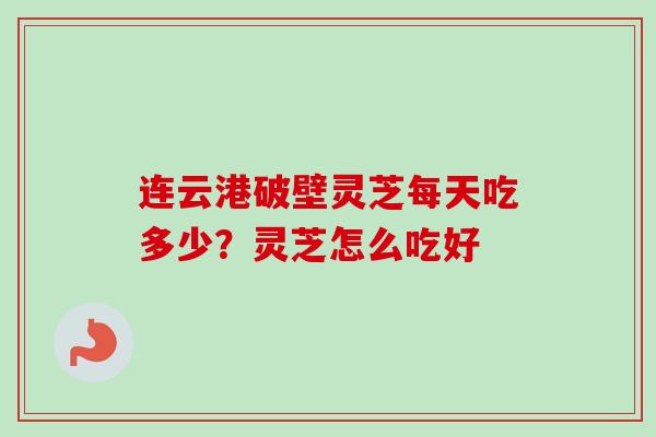 连云港破壁灵芝每天吃多少？灵芝怎么吃好