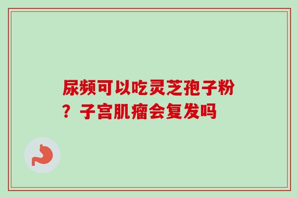 尿频可以吃灵芝孢子粉？子宫肌瘤会复发吗